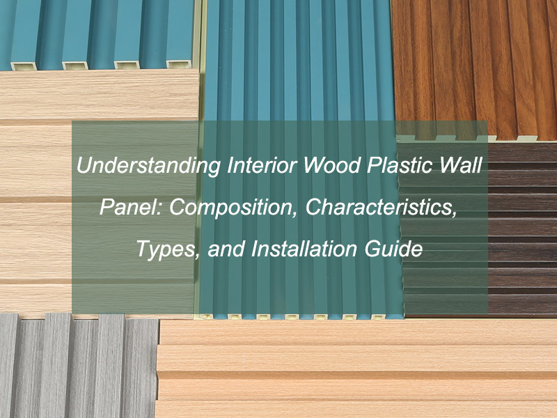 Understanding Interior Wood Plastic Wall Panel: Composition, Characteristics, Types, And Installation Guide